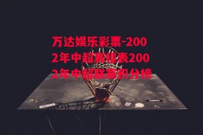 万达娱乐彩票-2002年中超赛程表2002年中超联赛积分榜